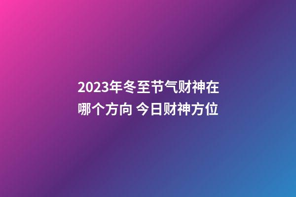 2023年冬至节气财神在哪个方向 今日财神方位